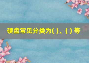 硬盘常见分类为( )、( ) 等